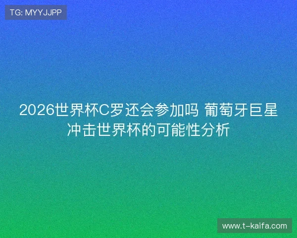 2026世界杯C罗还会参加吗 葡萄牙巨星冲击世界杯的可能性分析