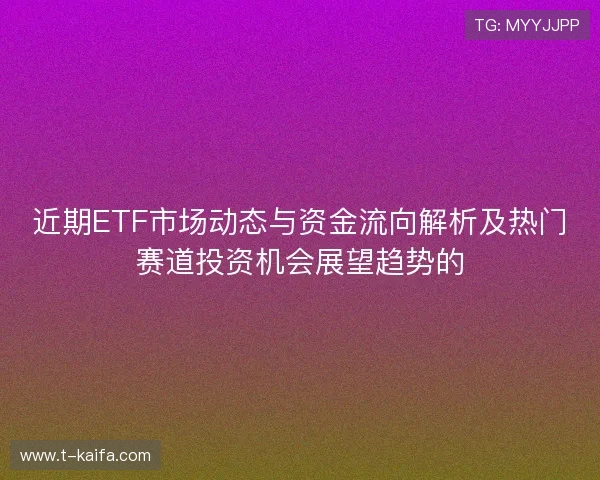 近期ETF市场动态与资金流向解析及热门赛道投资机会展望趋势的